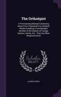 The Orthoepist: A Pronouncing Manual Containing about Four Thousand Five Hundred Words, Including a Considerable Number of the Names of Foreign Authors, Artists, Etc., That Are Often Mispronounced 135456166X Book Cover