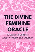 The Divine Feminine Oracle: A Guide to Goddess Empowerment and Intuition B0CFCPW9PK Book Cover