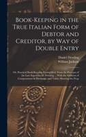 Book-Keeping in the True Italian Form of Debtor and Creditor, by Way of Double Entry; Or, Practical Book-Keeping Exemplified, from the Precepts of the Late Ingenious D. Dowling ... with the Addition o 1018115749 Book Cover