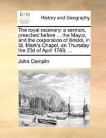 The royal recovery: a sermon, preached before ... the Mayor, and the corporation of Bristol, in St. Mark's Chapel, on Thursday the 23d of April 1789, ... 1170606598 Book Cover