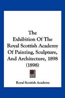 The Exhibition Of The Royal Scottish Academy Of Painting, Sculpture, And Architecture, 1898 1120877652 Book Cover