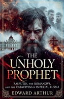 The Unholy Prophet: Rasputin, the Romanovs, and the Cataclysm of Imperial Russia B0H3NC57JF Book Cover