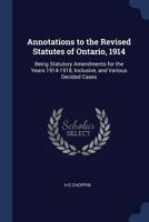 Annotations to the Revised statutes of Ontario, 1914: being statutory amendments for the years 1914-1918, inclusive, and various decided cases 1376877813 Book Cover