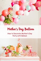 Mother's Day Balloon: How to Decorate Mother's Day Party with Balloon: Simple Balloons Decoration Idea for Mom B094H1T2S4 Book Cover