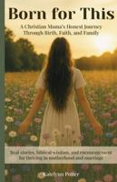 Born for This: A Christian Mama’s Journey Through Birth, Faith, and Family: Honest stories and biblical encouragement for motherhood, marriage, and walking with God B0G1GM3MQS Book Cover