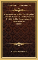 A Sermon Preached In The Chapel Of Lambeth Palace, On Sunday, October 2, 1836, At The Consecration Of William Otter 1164548077 Book Cover