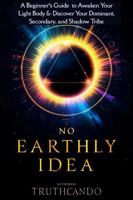 NO EARTHLY IDEA: A Beginner’s Guide to Awaken Your Light Body and Discover Your Dominant, Secondary, and Shadow Tribes 0578355035 Book Cover