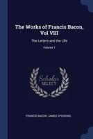 The Works of Francis Bacon Volume 8: The Letters and the Life 1 1376846616 Book Cover