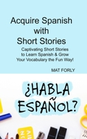 Acquire Spanish with Short Stories: Captivating Short Stories to Learn Spanish & Grow Your Vocabulary the Fun Way! 180603347X Book Cover