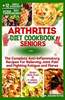 ARTHRITIS DIET COOKBOOK FOR SENIORS: The Complete Anti-Inflammatory Recipes for Relieving Joint Pain and Fighting Fatigue and Flares B0CV5NL14V Book Cover