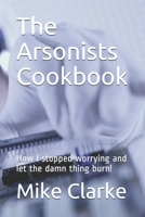 The Arsonists Cookbook: How I stopped worrying and let the damn thing burn! B0977D3YVN Book Cover