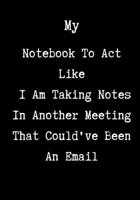 My Notebook To Act Like I Am Taking Notes In Another Meeting That Could've Been An Email: Coworker Notebook, Sarcastic Humor, Funny Gag Gifts for Home Friend or Office Journal 1705796060 Book Cover