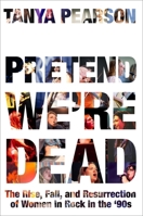 Pretend We're Dead: The Rise, Fall, and Resurrection of Women in Rock in the ’90s 0306833379 Book Cover