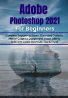 Adobe Photoshop 2021 for Beginners: Complete Beginner to Pro Illustrated Guide to Master Graphics Designs and Image Editing Skills with Latest Tips & Tricks B08XFXLJ62 Book Cover