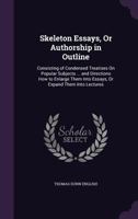 Skeleton Essays, Or Authorship in Outline: Consisting of Condensed Treatises On Popular Subjects ... and Directions How to Enlarge Them Into Essays, Or Expand Them Into Lectures ... 1146411820 Book Cover