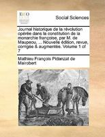 Journal historique de la révolution opérée dans la constitution de la monarchie françoise, par M. de Maupeou, ... Nouvelle édition, revue, corrigée & augmentée. Volume 1 of 7 1170877737 Book Cover