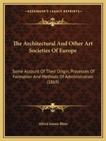 The Architectural And Other Art Societies Of Europe: Some Account Of Their Origin, Processes Of Formation And Methods Of Administration 1247325830 Book Cover