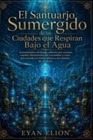 EL SANTUARIO SUMERGIDO DE LAS CIUDADES QUE RESPIRAN BAJO EL AGUA: Asentamientos Olvidados Cubiertos Por Océanos, Cúpulas Vibracionales Aun Encendidas ... A Sus Cámaras De Sabiduría. (Spanish Edition) B0H36CJWC7 Book Cover