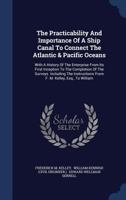 The Practicability And Importance Of A Ship Canal To Connect The Atlantic & Pacific Oceans: With A History Of The Enterprise From Its First Inception ... From F. M. Kelley, Esq., To William 1016885652 Book Cover