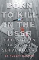 Born to Kill in the USSR - True Stories of Soviet Serial Killers 1460227301 Book Cover