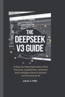 THE DEEPSEEK V3 GUIDE: A Step-by-Step Exploration of its Features, Capabilities, Potential And Intelligent Search System and Contextual AI B0DVZT7KL6 Book Cover