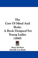The Care Of Mind And Body: A Book Designed For Young Ladies 116515241X Book Cover