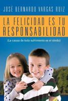 La Felicidad Es Tu Responsabilidad: (La Causa de Todo Sufrimiento Es El Olvido) 1463327838 Book Cover