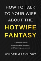 How to Talk to Your Wife About the Hotwife Fantasy: An Honest Guide to Communication, Consent, and Accepting Any Answer (The Hearth and the Wild Collection) B0HDQXPXW6 Book Cover
