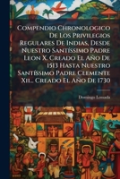 Compendio Chronologico De Los Privilegios Regulares De Indias, Desde Nuestro Santíssimo Padre Leon X. Creado El Año De 1513 Hasta Nuestro Santíssimo ... Creado El Año De 1730 1176110330 Book Cover