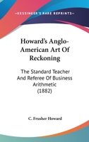 Howard's Anglo-American Art Of Reckoning: The Standard Teacher And Referee Of Business Arithmetic 1166577856 Book Cover