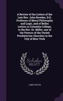 A Review of the Letters of the Late Rev. John Bowden, D. D., Professor of Moral Philosophy and Logic, and of Belles Lettres in Columbia College, to the Rev. Dr. Miller, One of the Pastors of the Unite 1359237437 Book Cover