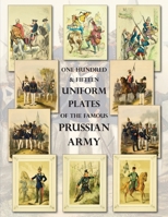 One Hundred & Fifteen Uniform Plates of The Famous Prussian Army - OMNIBUS EDITION: Under Frederick the Great, Frederick William IV & Prince Regent Wi 1474537553 Book Cover