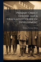Primary Object Lessons: For a Graduated Course of Development, a Manual for Teachers and Parents, with Lessons for the Proper Training of the Faculties of Children (Classic Reprint) 117578351X Book Cover