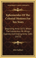 Ephemerides Of The Celestial Motions For Ten Years: Beginning Anno 1672, Where The Industrious Mr. Wings Expired, And Ending Anno 1681 1165433753 Book Cover