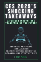 CES 2025’S SHOCKING TAKEAWAYS: AI-Driven Innovations Transforming the Future: Stunning Artificial Intelligence Breakthroughs Reshaping Robotics and Everyday Life (AI, GADGET, BOT AND TRENDS UPDATES) B0DSP49B66 Book Cover
