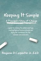 Keeping It Simple: A Principal’s Story of Change: A Guide for Closing the Achievement Gap, Creating High Performing Schools, and Laying the Foundation for the Common Core Curriculum 1477474927 Book Cover