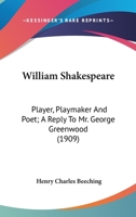 William Shakespeare, player, playmaker, and poet; a reply to Mr. George Greenwood, M.P 0548678014 Book Cover