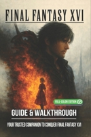 Final Fantasy XVI Complete Guide & Walkthrough : Comprehensive Coverage of All Main Quests, Side Missions, Boss Battles, Eikonic Abilities, Collectibles, Crafting, and Exploration Tips B0FHBKLK6P Book Cover