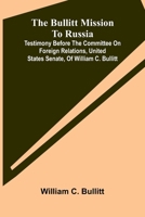The Bullitt Mission To Russia; Testimony Before The Committee On Foreign Relations, United States Senate, Of William C. Bullitt 9368390150 Book Cover
