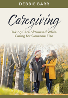 Caregiving: Taking Care of Yourself While Caring for Someone Else 1496483510 Book Cover