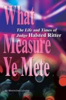 What Measure Ye Mete: The Life and Times of Judge Halsted Ritter 059527112X Book Cover