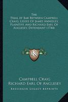 The Trial At Bar Between Campbell Craig, Lessee Of James Annesley, Plaintiff, And Richard Earl Of Anglesey, Defendant 1165163403 Book Cover
