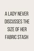 A Lady Never Discusses The Size Of Her Fabric Stash: Notebook, Journal or Diary For Sewing & Crafting Lovers with 120 Lined Pages 6x9 Sewing Book For Women, Kids & As A Gift 1073400611 Book Cover