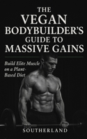 The Vegan Bodybuilder’s Guide to Massive Gains: Build Elite Muscle on a Plant-Based Diet: High-Protein Vegan Nutrition, Science-Backed Supplementation, and Proven Mass-Building Protocols B0FK3Q8BG4 Book Cover
