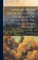 Mémoires Pour Servir À L'histoire Des Moeurs Du Xviiie Siècle Par Charles Pinot Duclos... 102055617X Book Cover