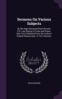 Sermons on Various Subjects: By the Right Reverend Peter Browne, D.D. Late Bishop of Corke and Rosse. Now First Published from the Author's Original Manuscripts. in Two Volumes. 1355760240 Book Cover