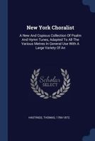New York Choralist: A New And Copious Collection Of Psalm And Hymn Tunes, Adapted To All The Various Metres In General Use With A Large Va 1377125734 Book Cover