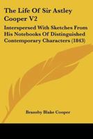 The Life Of Sir Astley Cooper V2: Interspersed With Sketches From His Notebooks Of Distinguished Contemporary Characters 1120897769 Book Cover
