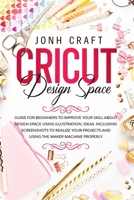 Cricut: Design space: Guide for beginners to start and improve your skill. Including shortcuts and illustrations for your projects and using the maker machine properly 1914092090 Book Cover