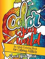 Color Your World: An Adult Coloring Book for Coloring Addicts: An Adult Coloring Book Dedicated to All the Colorholics and Coloring Enthusiasts - With 20 Quotes to Color That Will Make You Smile and L 1530984793 Book Cover